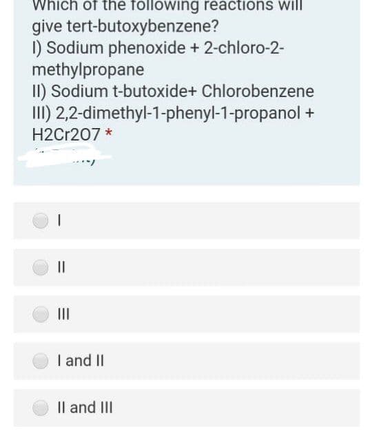 Which of the following reactions will
give tert-butoxybenzene?
I) Sodium phenoxide + 2-chloro-2-
methylpropane
II) Sodium t-butoxide+ Chlorobenzene
II) 2,2-dimethyl-1-phenyl-1-propanol +
H2Cr207 *
II
II
I and II
Il and III
