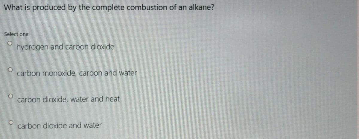 What is produced by the complete combustion of an alkane?
Select one:
hydrogen and carbon dioxide
carbon monoxide, carbon and water
carbon dioxide, water and heat
carbon dioxide and water
