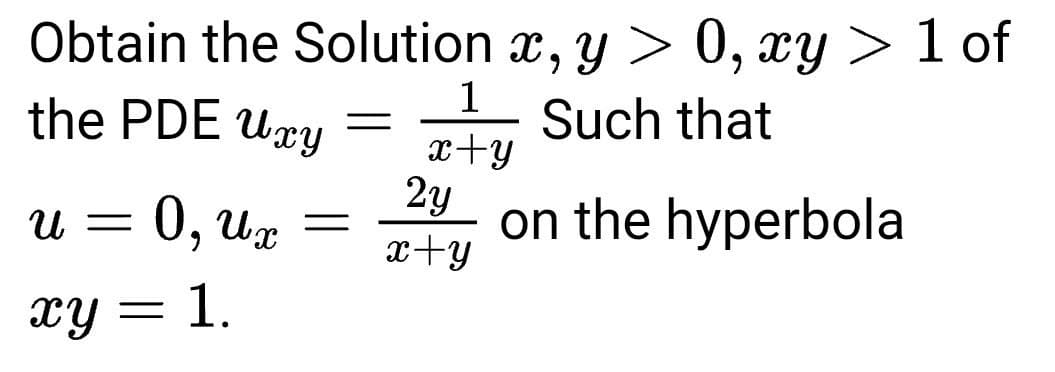 Obtain the Solution x, y > 0, xy > 1 of
the PDE Uxy
1
Such that
x+y
2y
0, Ux
on the hyperbola
x+y
U =
xy = 1.
