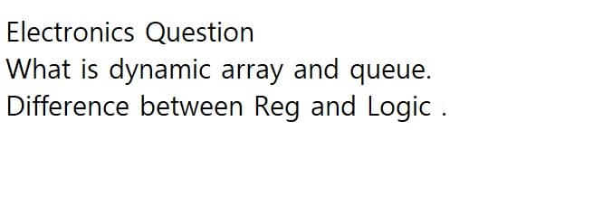 Electronics Question
What is dynamic array and queue.
Difference between Reg and Logic .
