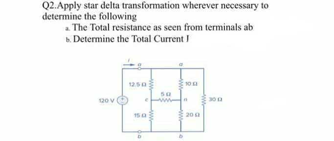 Q2. Apply star delta transformation wherever necessary to
determine the following
a. The Total resistance as seen from terminals ab
b. Determine the Total Current I
120 V
12.50
15.02
50
10:42
n
2002
3002