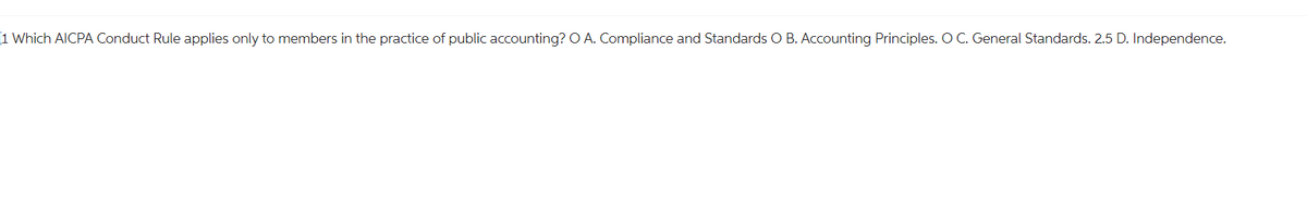 1 Which AICPA Conduct Rule applies only to members in the practice of public accounting? O A. Compliance and Standards O B. Accounting Principles. O C. General Standards. 2.5 D. Independence.