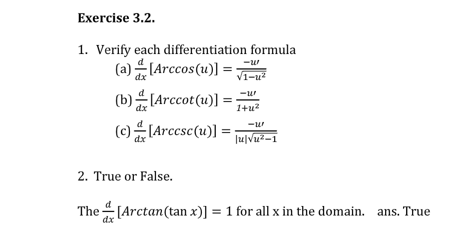 Exercise 3.2.
1. Verify each differentiation formula
(a) [Arccos(u)] =
-u
dx
V1-u2
(b)[Arccot(u)] =
-ur
dx
1+и?
(c) [Arccsc(u)] =
-u!
dx
Ju|Vu2-1
2. True or False.
The [Arctan(tan x)] = 1 for all x in the domain. ans. True
dx
