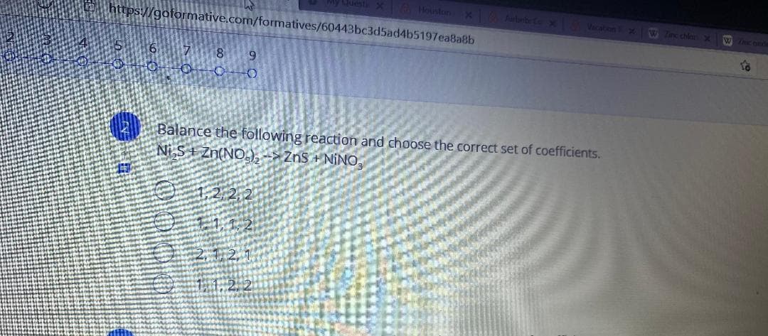 Houston
Aurlnbe C Vacatonx
W Inc chlar x
https://goformative.com/formatives/60443bc3d5ad4b5197ea8a8b
8.
Balance the following reaction and choose the correct set of coefficients.
Ni S + Zn(NO,),->ZnS + NINO.
