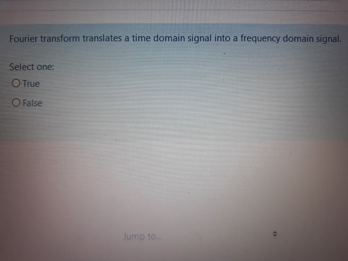Fourier transform translates a time domain signal into a frequency domain signal.
Select one:
O True
O False
Jump to..
4>
