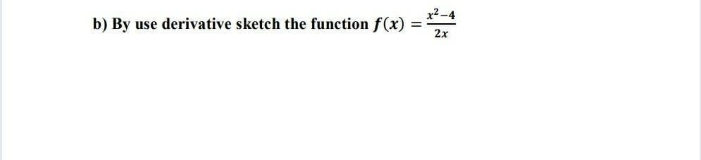 x2 -4
b) By use derivative sketch the function f(x)
2x
