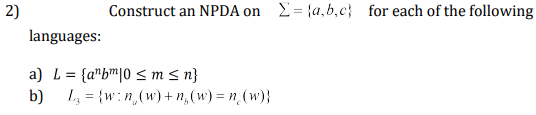 2)
Construct an NPDA on 2= {a,b,c} for each of the following
languages:
a) L = {a"bm|0 < m < n}
b) L = {w:n,(w) + n, (w) = n_(w)}
