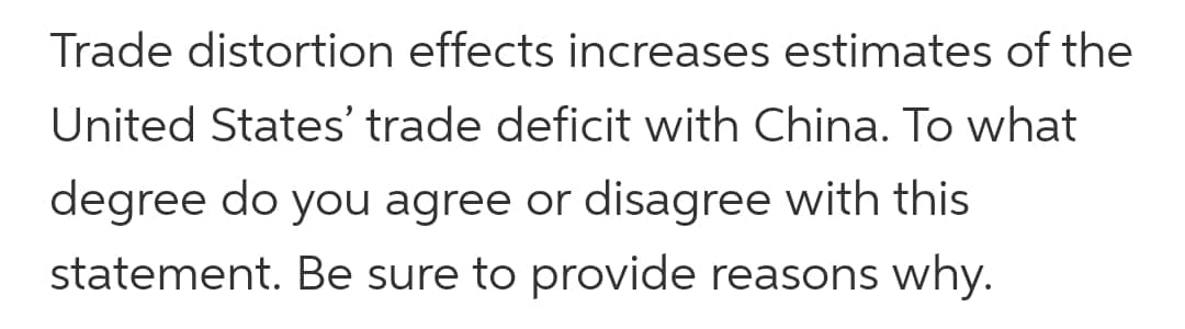 Trade distortion effects increases estimates of the
United States' trade deficit with China. To what
degree do you agree or disagree with this
statement. Be sure to provide reasons why.