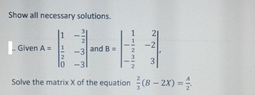 Show all necessary solutions.
1
1
21
-
1
-2
2
Given A =
and B =
%3D
-3
2
3
To
-31
Solve the matrix X of the equation (B - 2X) =
3
