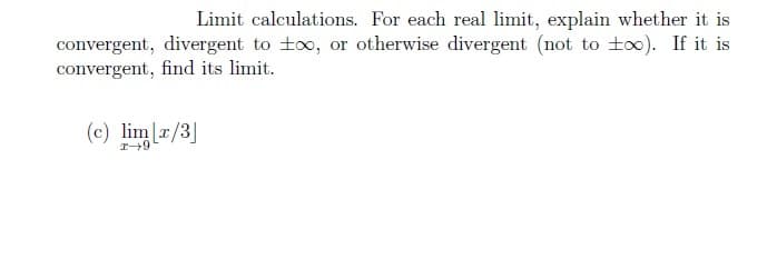 Limit calculations. For each real limit, explain whether it is
convergent, divergent to to, or otherwise divergent (not to too). If it is
convergent, find its limit.
(c) limx/3]
r+9