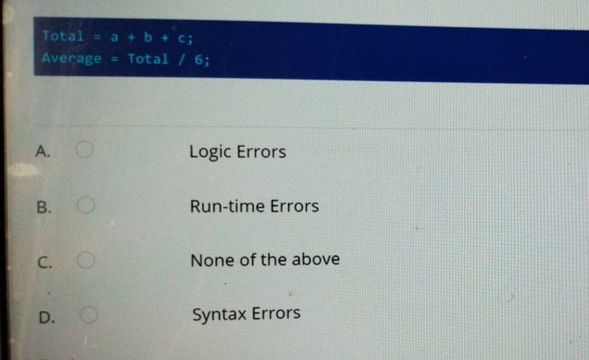 Total = a +b +c;
Average = Total / 6;
А.
Logic Errors
В.
Run-time Errors
С.
None of the above
D.
Syntax Errors
A.
