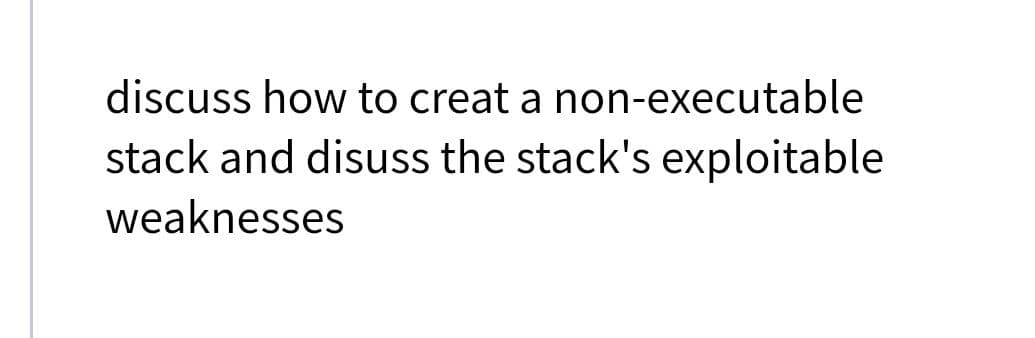 discuss how to creat a non-executable
stack and disuss the stack's exploitable
weaknesses
