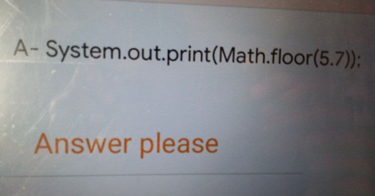 A- System.out.print(Math.floor(5.7);
Answer please
