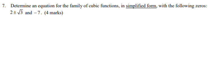 7. Determine an equation for the family of cubic functions, in simplified form, with the following zeros:
2+ 3 and - 7. (4 marks)
