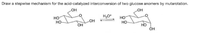 Draw a stepwise mechanism for the acid-catalyzed interconversion of two glucose anomers by mutarotation.
HO-
HO-
но
но
Но
HO
OH
OH
Но
OH
