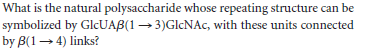 What is the natural polysaccharide whose repeating structure can be
symbolized by GlcUAB(1 3)GICNAC, with these units connected
by B(1- 4) links?
