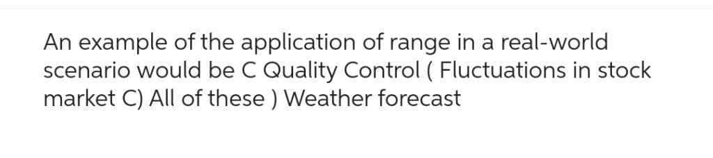 An example of the application of range in a real-world
scenario would be C Quality Control (Fluctuations in stock
market C) All of these ) Weather forecast