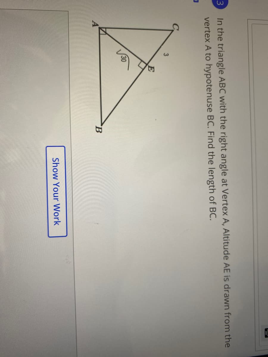 In the triangle ABC with the right angle at Vertex A, Altitude AE is drawn from the
vertex A to hypotenuse BC. Find the length of BC.
3
30
B.
Show Your Work
