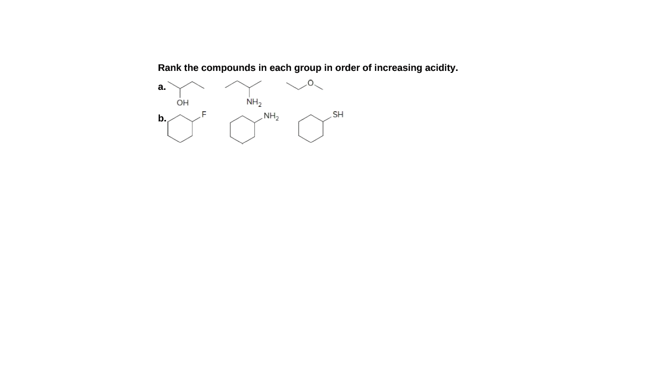 Rank the compounds in each group in order of increasing acidity.
а.
OH
NH2
b.
F
NH2
SH
