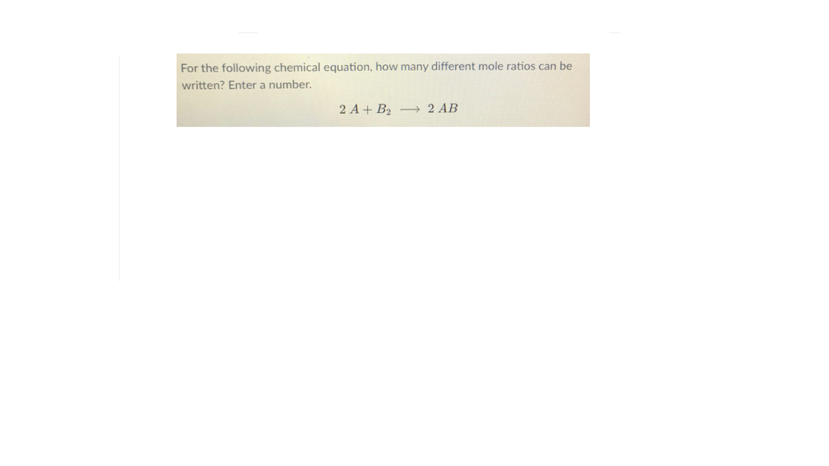 For the following chemical equation, how many different mole ratios can be
written? Enter a number.
2 A + B2 - 2 AB
