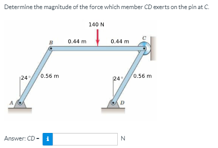 Determine the magnitude of the force which member CD exerts on the pin at C.
140 N
B
0.44 m
0.44 m
0.56 m
0.56 m
|24
24
A
D.
Answer: CD -
i
N
