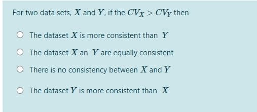 For two data sets, X and Y, if the CVx > CVy then
O The dataset X is more consistent than Y
O The dataset X an Y are equally consistent
O There is no consistency between X and Y
O The dataset Y is more consistent than X
