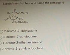 Expand the structure and name the compound
I
Br
CH₂CH
H₂CCH
CH₂(CH₂),CH
2-bromo-2-ethyloctane
2-bromo-3-ethyloctane
1-bromo-3-ethylhexaneane
2-bromo-3-ethylcyclooctane