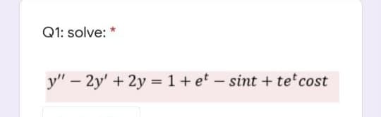 Q1: solve: *
y" – 2y' + 2y = 1+ et – sint + te cost
