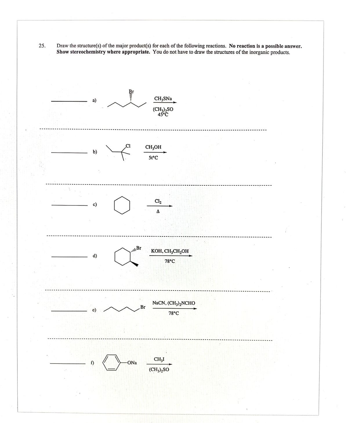 Draw the structure(s) of the major product(s) for each of the following reactions. No reaction is a possible answer.
Show stereochemistry where appropriate. You do not have to draw the structures of the inorganic products.
25.
a)
CH3SNA
(CH3),SO
45°Č
CH,OH
b)
5t°C
Cl2
c)
A
uBr
KOH, CH,CH,OH
d)
78°C
NaCN, (CH3),NCHO
Br
e)
78°C
CH3I
-ONa
(CH3),SO
