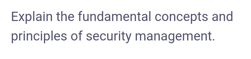 Explain the fundamental concepts and
principles of security management.

