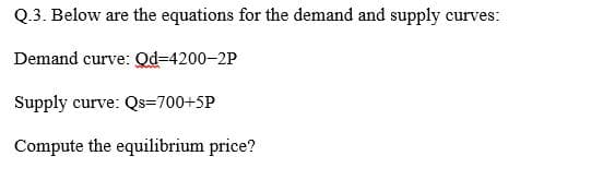 Q.3. Below are the equations for the demand and supply curves:
Demand curve: Od-4200-2P
Supply curve: Qs=700+5P
Compute the equilibrium price?