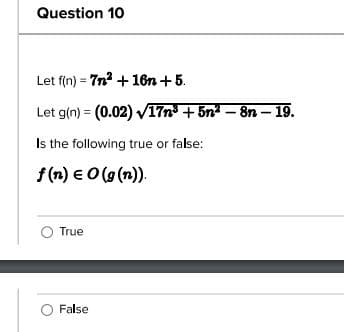 Question 10
Let f(n) = 7n² + 16n + 5.
Let g(n) = (0.02) √17n³ +5n² - 8n - 19.
Is the following true or false:
f(n) = O(g(n)).
O True
O False
