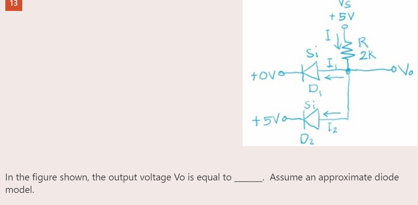 13
In the figure shown, the output voltage Vo is equal to
model.
si
VS
+5V
KI
tovo
D₁
Si
+5√₂
0₂
R
2K
Assume an approximate diode