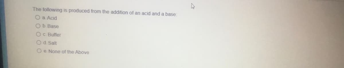 The following is produced from the addition of an acid and a base:
Oa. Acid
Ob. Base
O c. Buffer
O d. Salt
Oe None of the Above