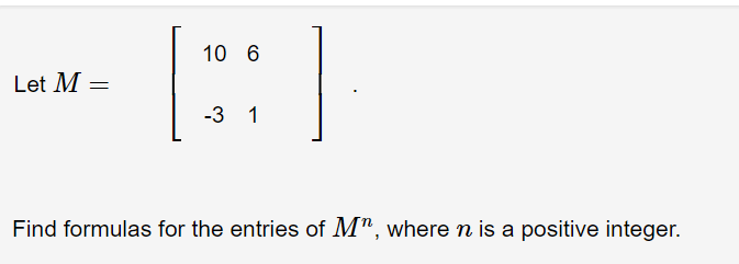 Let M =
10 6
-3 1
Find formulas for the entries of M", where n is a positive integer.