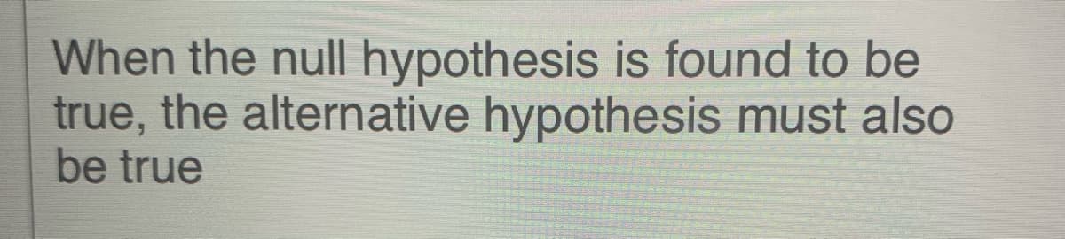 When the null hypothesis is found to be
true, the alternative hypothesis must also
be true
