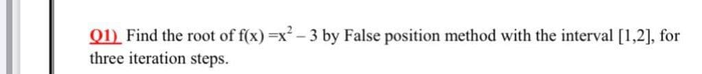 Q1) Find the root of f(x) =x- 3 by False position method with the interval [1,2], for
three iteration steps.
