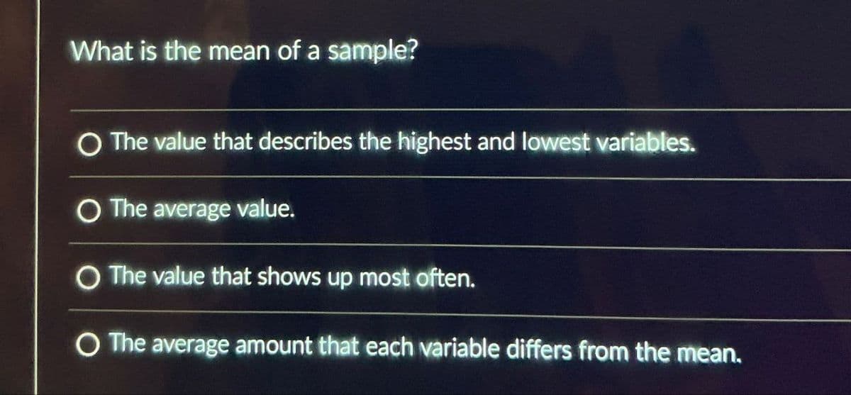 What is the mean of a sample?
○ The value that describes the highest and lowest variables.
O The average value.
O The value that shows up most often.
O The average amount that each variable differs from the mean.