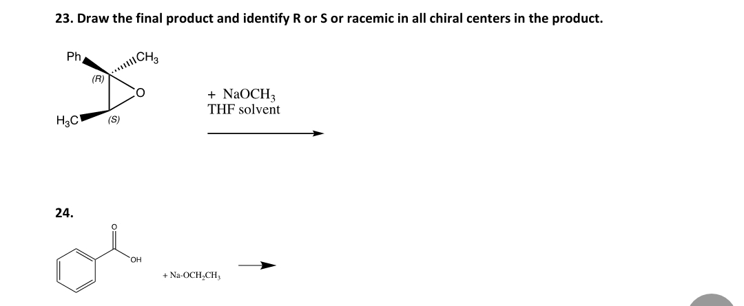 23. Draw the final product and identify R or S or racemic in all chiral centers in the product.
Ph
(R)
+ NaOCH3
THF solvent
H3C
(S)
24.
HO.
+ Na-OCH,CH,
