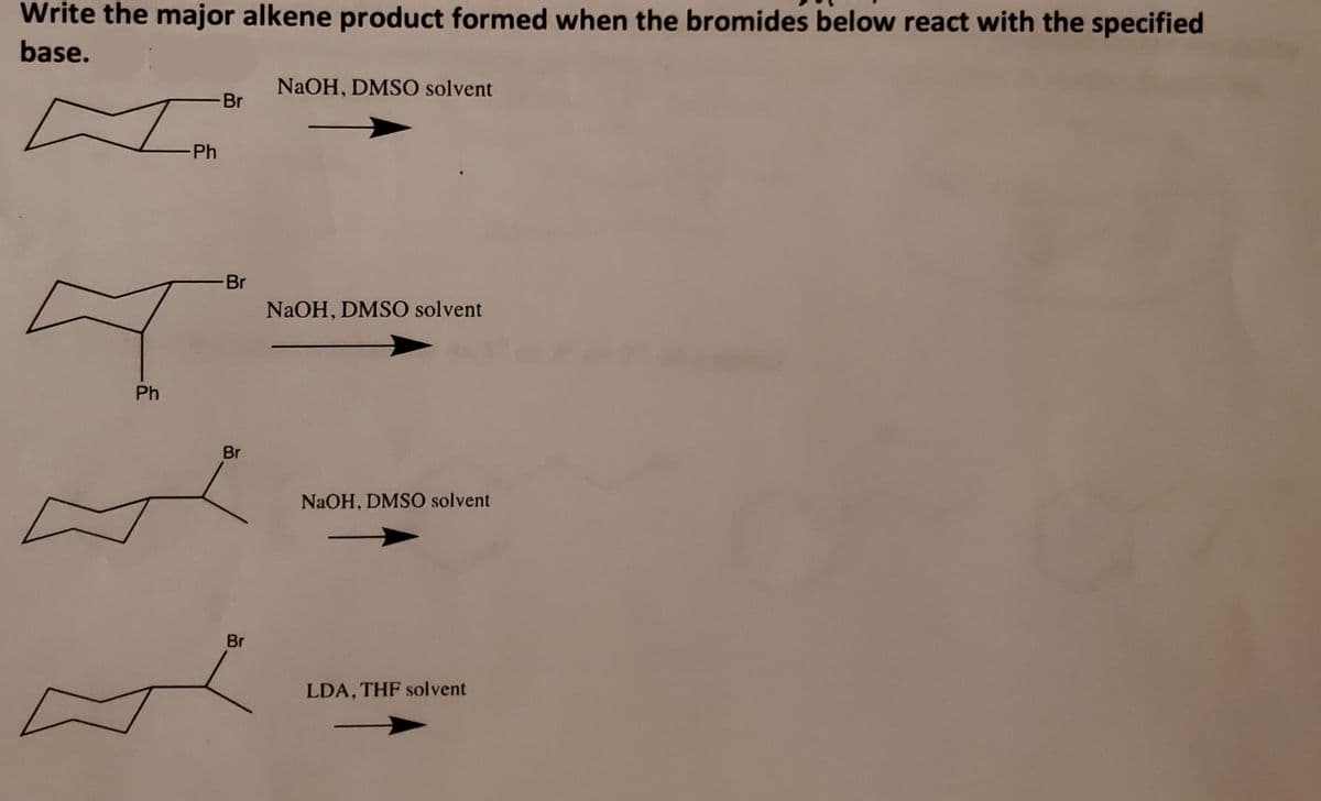 Write the major alkene product formed when the bromides below react with the specified
base.
NaOH, DMSO solvent
-Br
-Ph
-Br
NaOH, DMS0 solvent
Ph
Br
NaOH, DMSO solvent
Br
LDA, THF solvent
