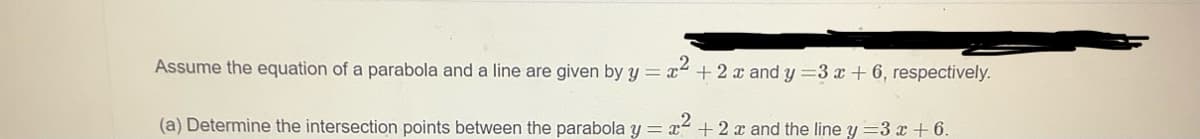Assume the equation of a parabola and a line are given by y=x +2 x and y =3 x + 6, respectively.
(a) Determine the intersection points between the parabola y = x + 2 x and the line y =3 x + 6.
