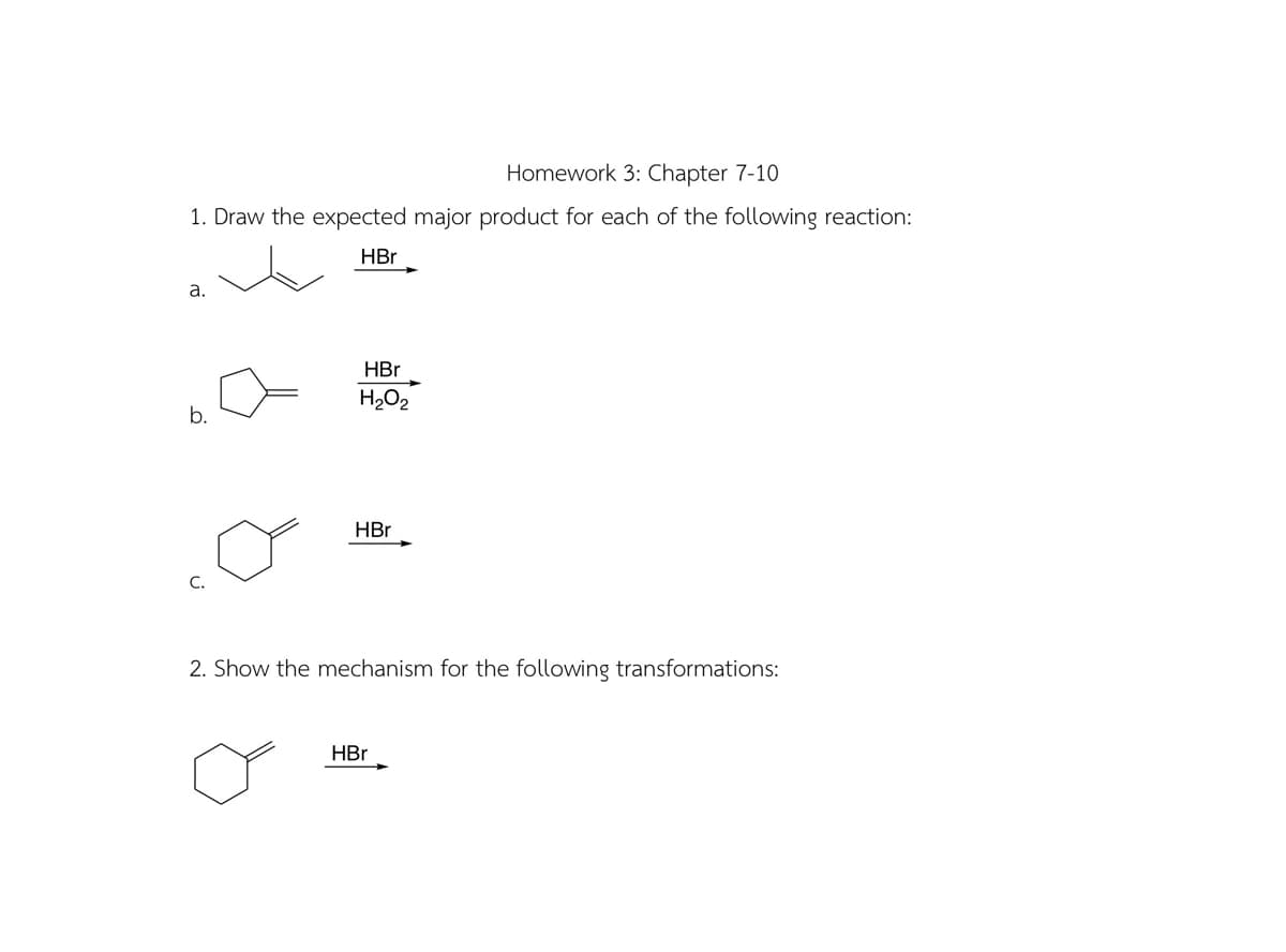 Homework 3: Chapter 7-10
1. Draw the expected major product for each of the following reaction:
HBr
a.
b.
HBr
H₂O₂
HBr
2. Show the mechanism for the following transformations:
HBr