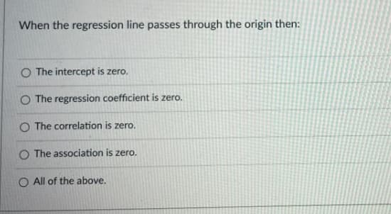 When the regression line passes through the origin then:
O The intercept is zero.
O The regression coefficient is zero.
O The correlation is zero.
O The association is zero.
O All of the above.

