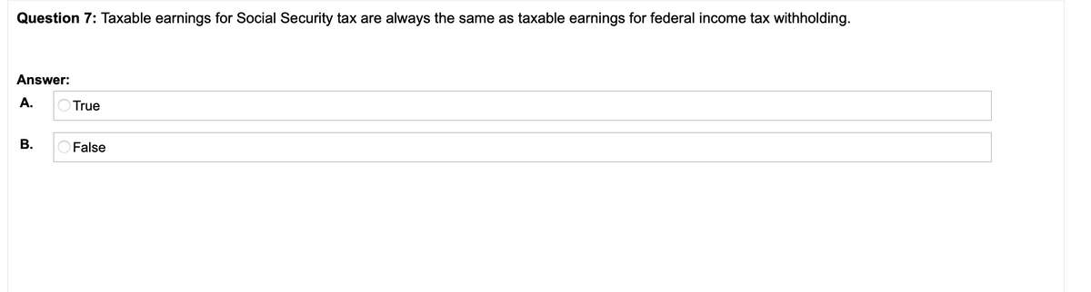 Question 7: Taxable earnings for Social Security tax are always the same as taxable earnings for federal income tax withholding.
Answer:
А.
True
В.
False

