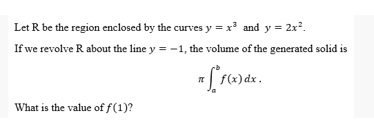 Let R be the region enclosed by the curves y = x³ and y = 2x².
If we revolve R about the line y = -1, the volume of the generated solid is
IT
² fº f(x
f(x) dx.
What is the value of f(1)?