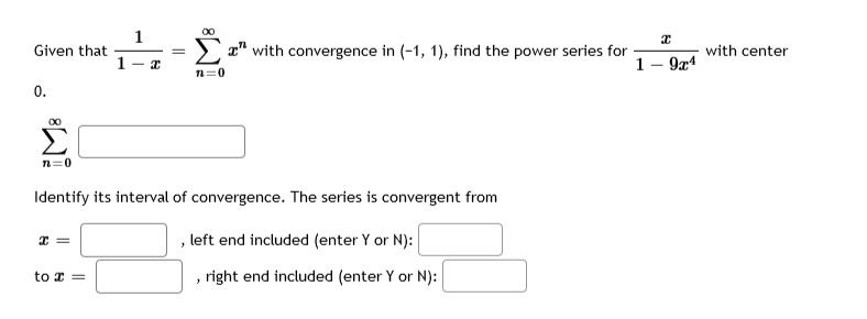 1
Given that
1
> x" with convergence in (-1, 1), find the power series for
with center
1- 9x4
n=0
0.
n=0
Identify its interval of convergence. The series is convergent from
I =
, left end included (enter Y or N):
right end included (enter Y or N):
to x =
