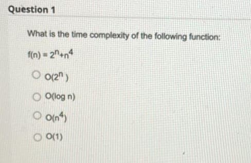 Question 1
What is the time complexity of the following function:
f(n) = 2n+n4
O o12" )
O O(log n)
O on)
O O(1)
