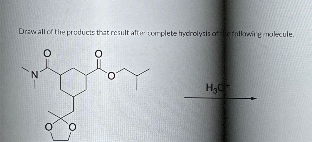 Draw all of the products that result after complete hydrolysis of the following molecule.
O
Z-
O
H3O+