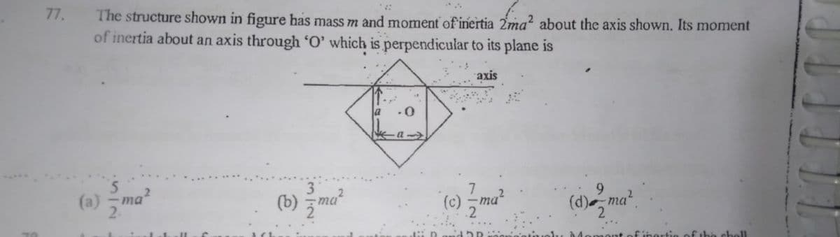 77.
The structure shown in figure has mass m and moment of inertia 2ma² about the axis shown. Its moment
of inertia about an axis through 'O' which is perpendicular to its plane is
axis
a
.0
7
(c) - ma
.2
9.
(a) -ma?
2.
(b) ma
(d) ma
id 2R
finertieof the chell
