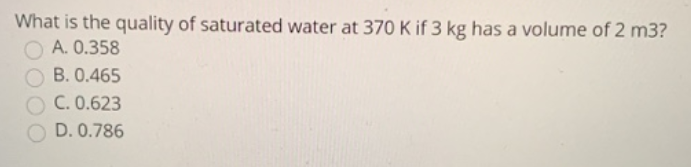What is the quality of saturated water at 370 K if 3 kg has a volume of 2 m3?
A. 0.358
B. 0.465
C. 0.623
D. 0.786
